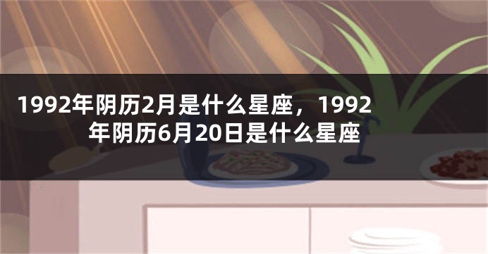 1992年阴历2月是什么星座，1992年阴历6月20日是什么星座