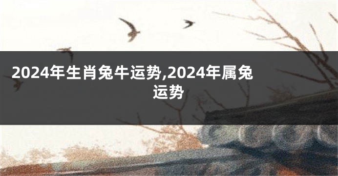 2024年生肖兔牛运势,2024年属兔运势