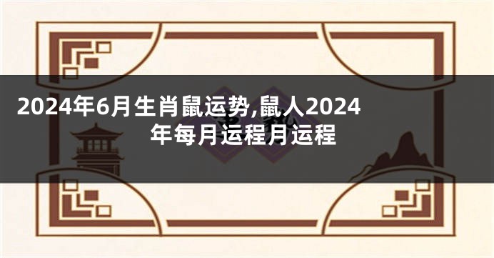 2024年6月生肖鼠运势,鼠人2024年每月运程月运程