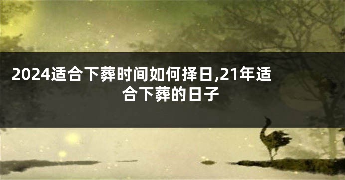 2024适合下葬时间如何择日,21年适合下葬的日子