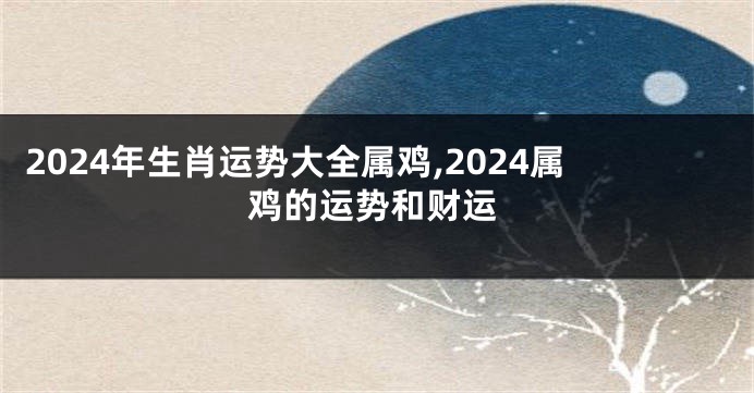 2024年生肖运势大全属鸡,2024属鸡的运势和财运