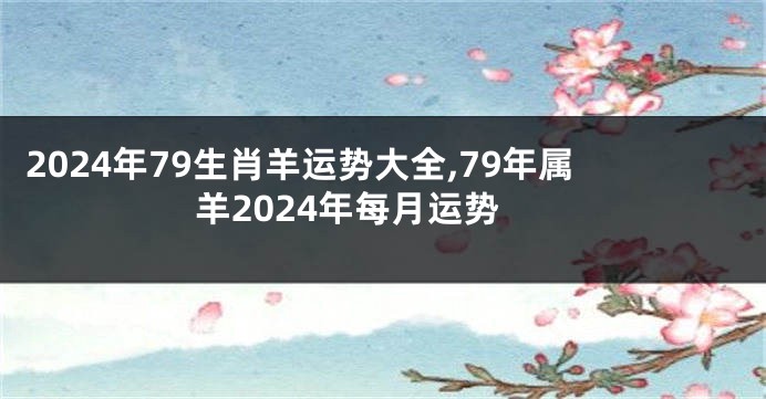 2024年79生肖羊运势大全,79年属羊2024年每月运势