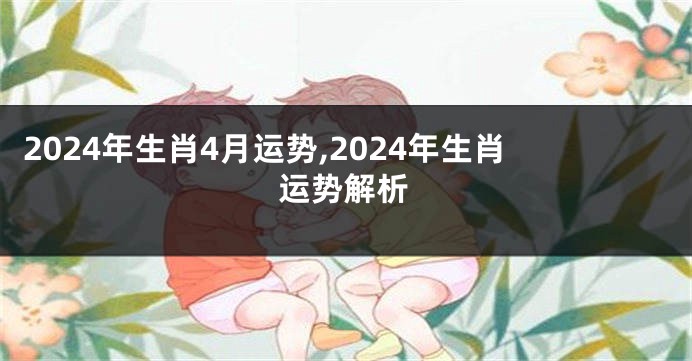 2024年生肖4月运势,2024年生肖运势解析
