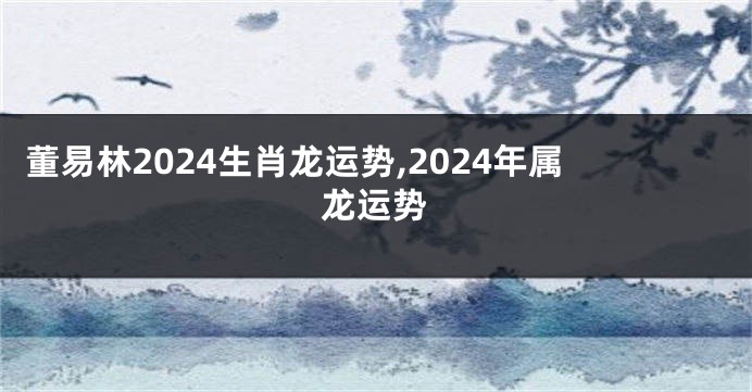 董易林2024生肖龙运势,2024年属龙运势