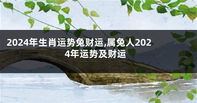 2024年生肖运势兔财运,属兔人2024年运势及财运