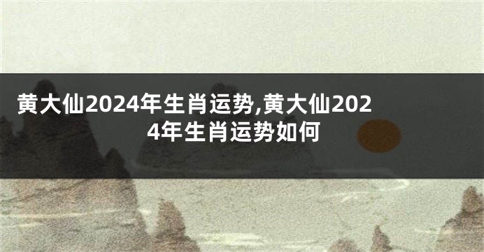 黄大仙2024年生肖运势,黄大仙2024年生肖运势如何