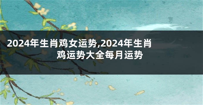 2024年生肖鸡女运势,2024年生肖鸡运势大全每月运势