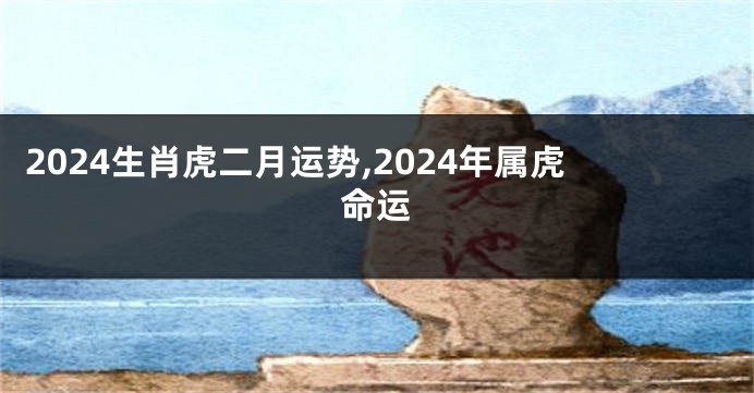 2024生肖虎二月运势,2024年属虎命运