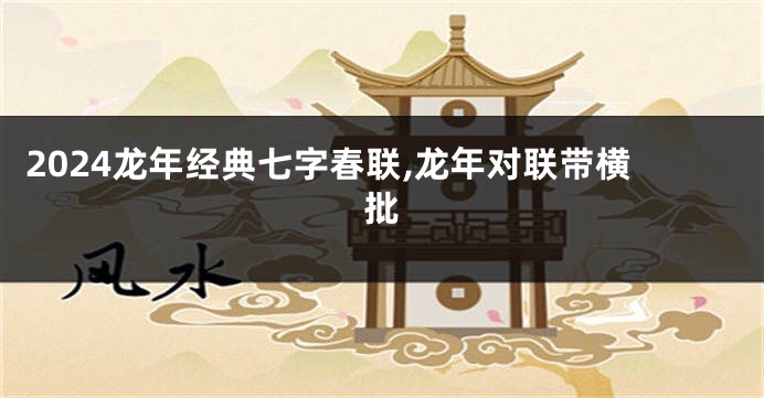2024龙年经典七字春联,龙年对联带横批