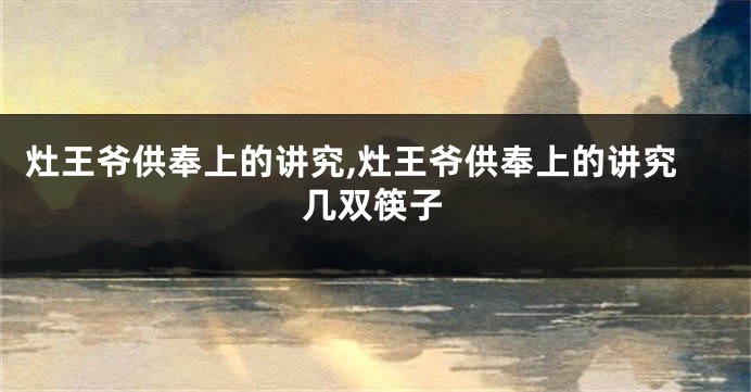 灶王爷供奉上的讲究,灶王爷供奉上的讲究几双筷子