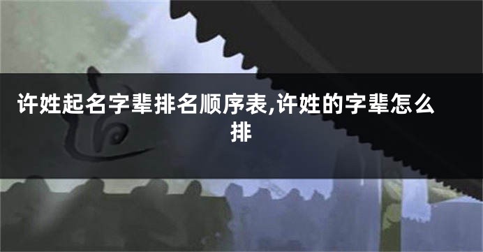 许姓起名字辈排名顺序表,许姓的字辈怎么排
