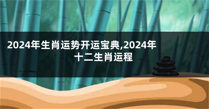 2024年生肖运势开运宝典,2024年十二生肖运程