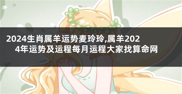 2024生肖属羊运势麦玲玲,属羊2024年运势及运程每月运程大家找算命网