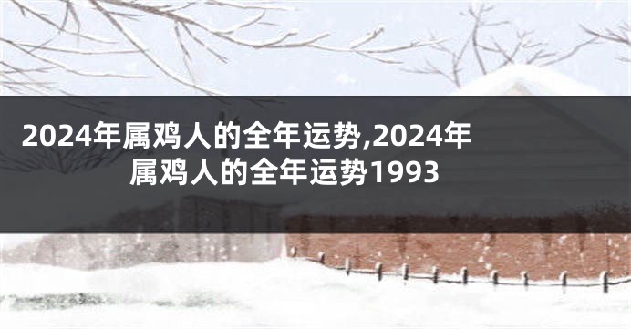 2024年属鸡人的全年运势,2024年属鸡人的全年运势1993