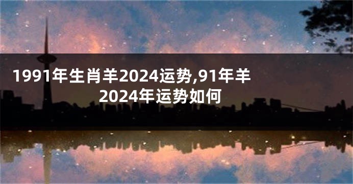 1991年生肖羊2024运势,91年羊2024年运势如何