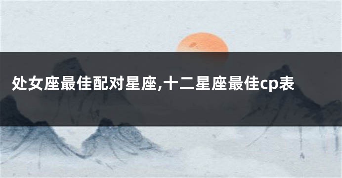 处女座最佳配对星座,十二星座最佳cp表