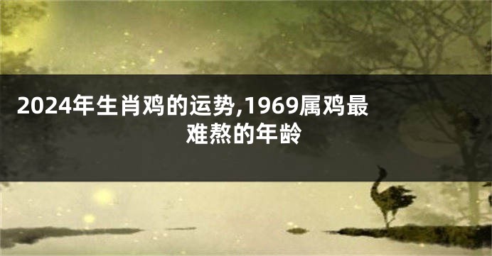 2024年生肖鸡的运势,1969属鸡最难熬的年龄