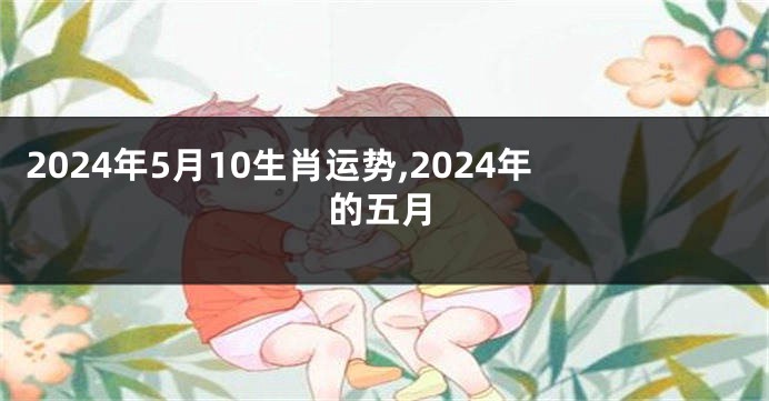 2024年5月10生肖运势,2024年的五月