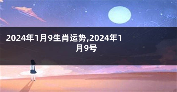 2024年1月9生肖运势,2024年1月9号