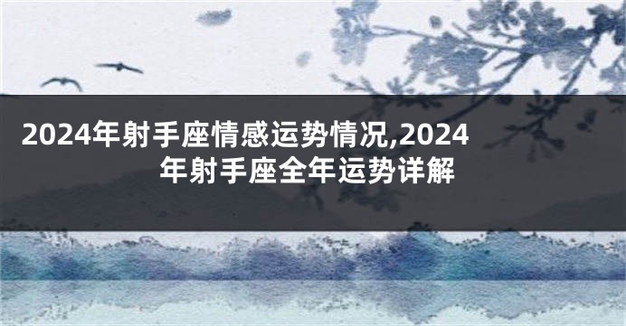 2024年射手座情感运势情况,2024年射手座全年运势详解