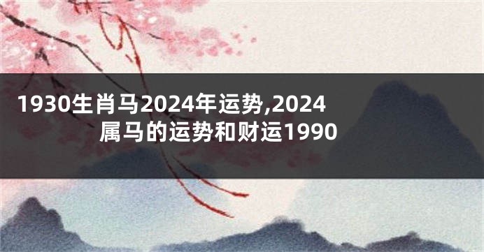 1930生肖马2024年运势,2024属马的运势和财运1990