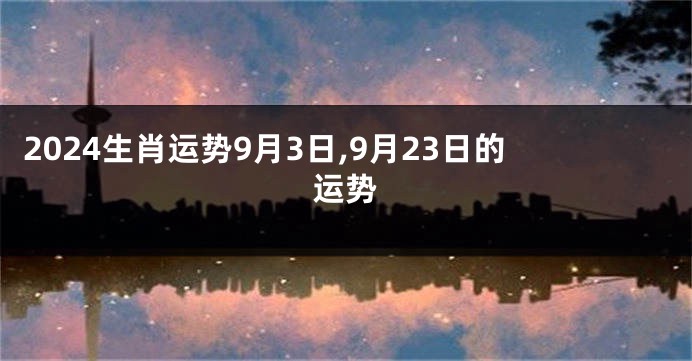 2024生肖运势9月3日,9月23日的运势