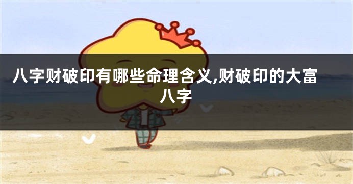 八字财破印有哪些命理含义,财破印的大富八字