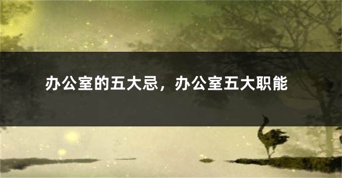 办公室的五大忌，办公室五大职能