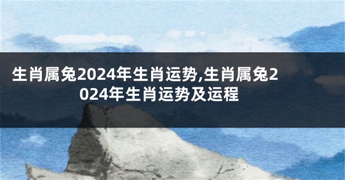 生肖属兔2024年生肖运势,生肖属兔2024年生肖运势及运程