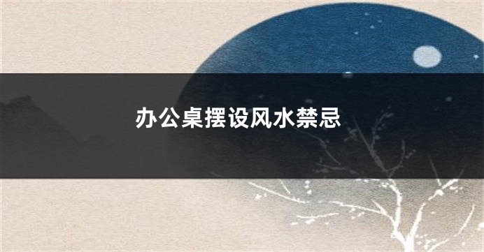 办公桌摆设风水禁忌