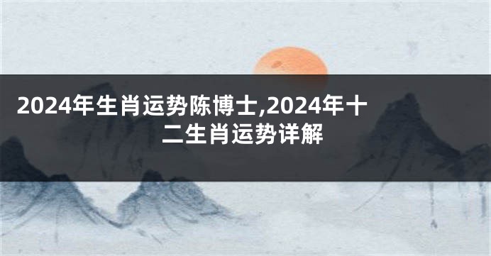 2024年生肖运势陈博士,2024年十二生肖运势详解