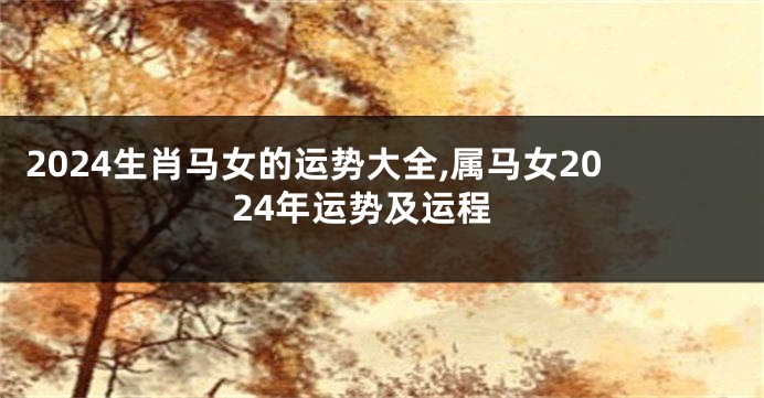 2024生肖马女的运势大全,属马女2024年运势及运程