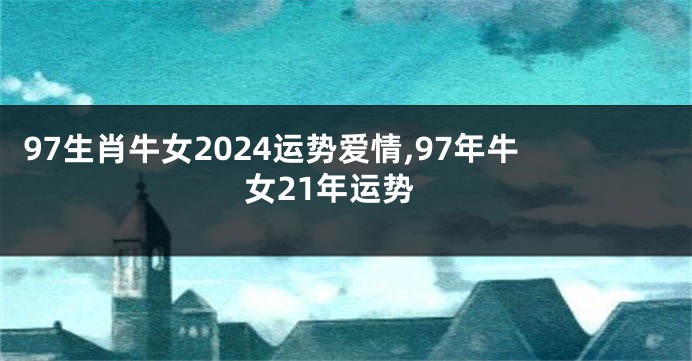 97生肖牛女2024运势爱情,97年牛女21年运势