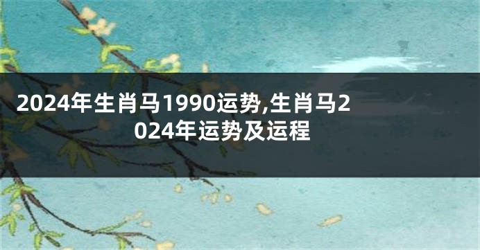 2024年生肖马1990运势,生肖马2024年运势及运程