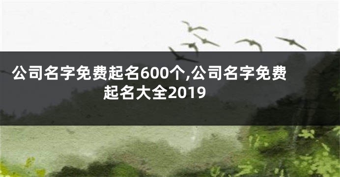 公司名字免费起名600个,公司名字免费起名大全2019