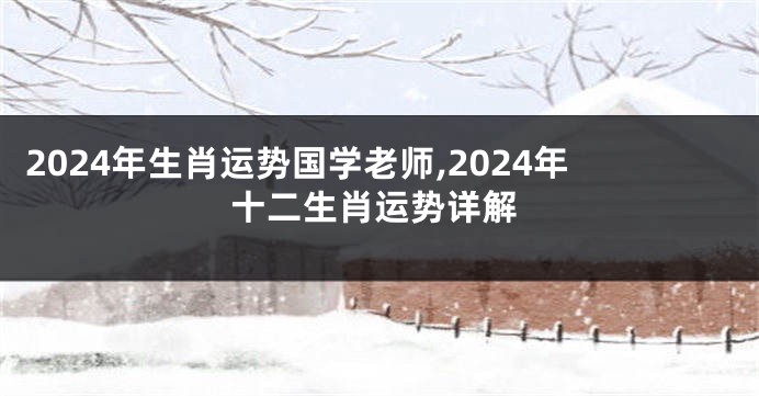 2024年生肖运势国学老师,2024年十二生肖运势详解