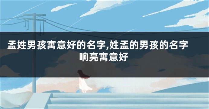 孟姓男孩寓意好的名字,姓孟的男孩的名字响亮寓意好