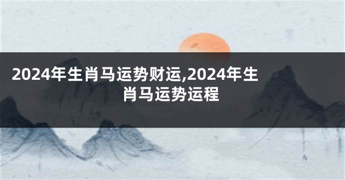 2024年生肖马运势财运,2024年生肖马运势运程