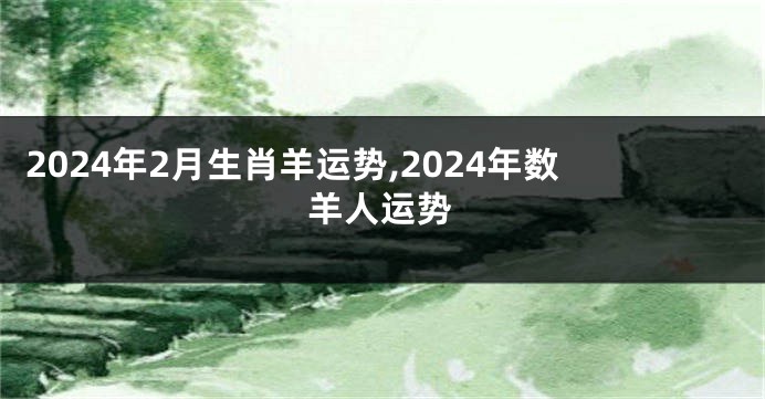 2024年2月生肖羊运势,2024年数羊人运势
