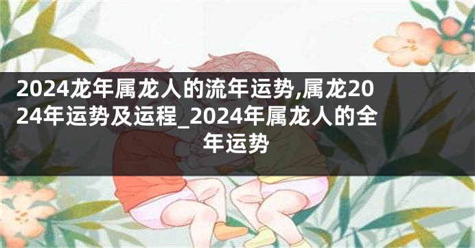 2024龙年属龙人的流年运势,属龙2024年运势及运程_2024年属龙人的全年运势