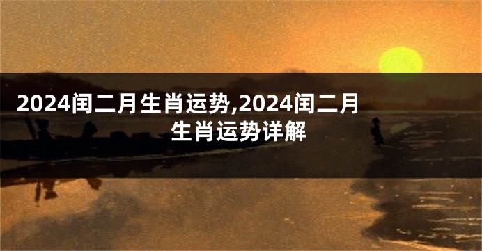 2024闰二月生肖运势,2024闰二月生肖运势详解