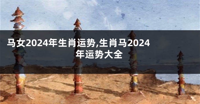 马女2024年生肖运势,生肖马2024年运势大全