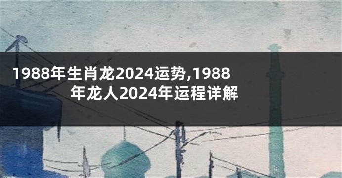 1988年生肖龙2024运势,1988年龙人2024年运程详解
