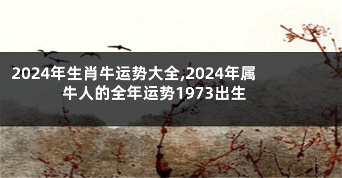 2024年生肖牛运势大全,2024年属牛人的全年运势1973出生