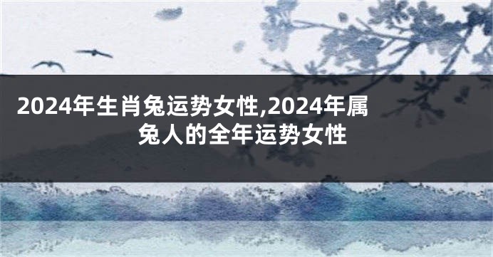 2024年生肖兔运势女性,2024年属兔人的全年运势女性