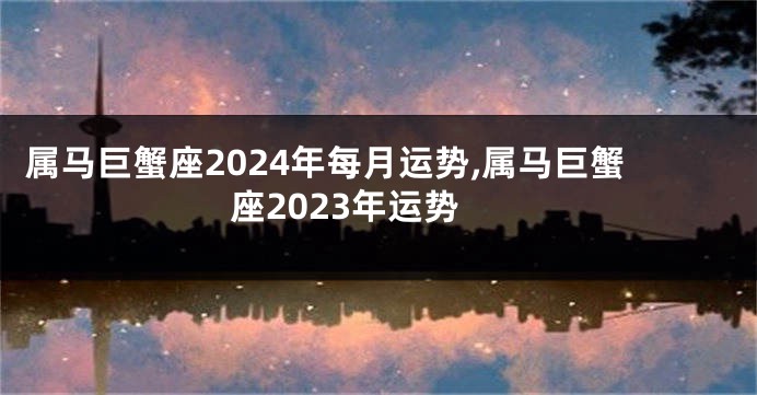 属马巨蟹座2024年每月运势,属马巨蟹座2023年运势