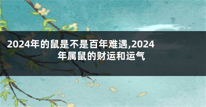 2024年的鼠是不是百年难遇,2024年属鼠的财运和运气