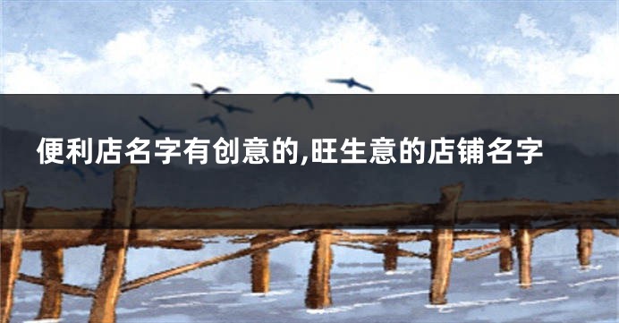 便利店名字有创意的,旺生意的店铺名字