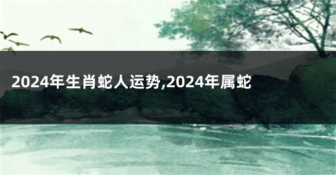 2024年生肖蛇人运势,2024年属蛇