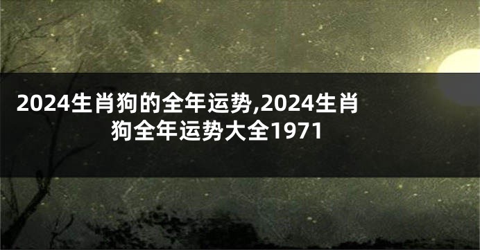 2024生肖狗的全年运势,2024生肖狗全年运势大全1971